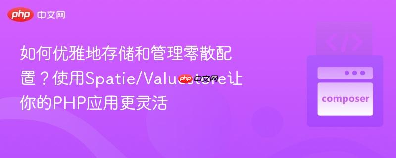 如何优雅地存储和管理零散配置?使用spatie/valuestore让你的php应用更灵活