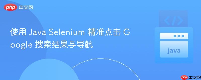 使用 Java Selenium 精准点击 Google 搜索结果与导航