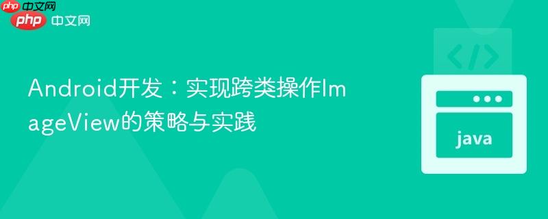 Android开发:实现跨类操作ImageView的策略与实践