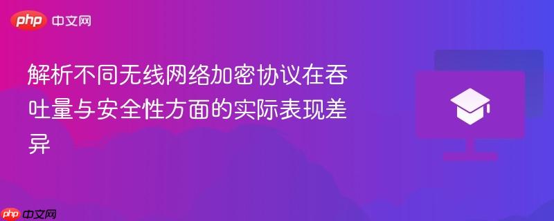 解析不同无线网络加密协议在吞吐量与安全性方面的实际表现差异