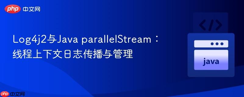log4j2与java parallelstream:线程上下文日志传播与管理