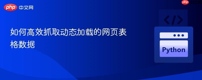 如何高效抓取动态加载的网页表格数据