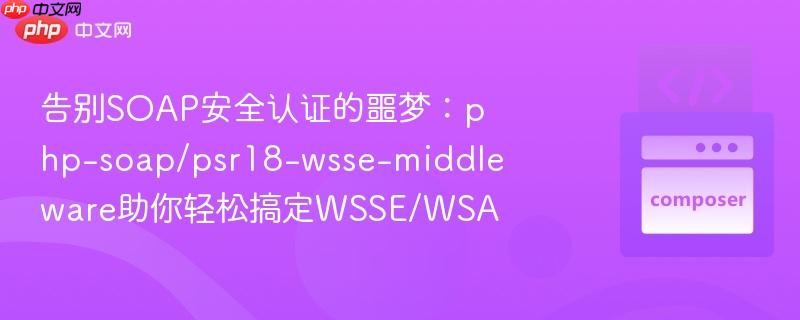 告别soap安全认证的噩梦:php-soap/psr18-wsse-middleware助你轻松搞定wsse/wsa