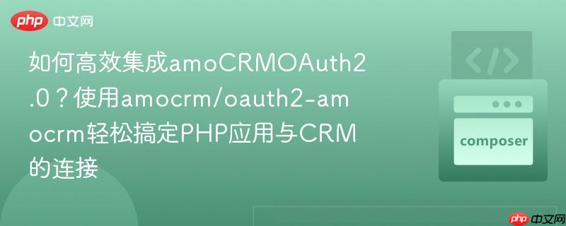 如何高效集成amocrmoauth2.0?使用amocrm/oauth2-amocrm轻松搞定php应用与crm的连接
