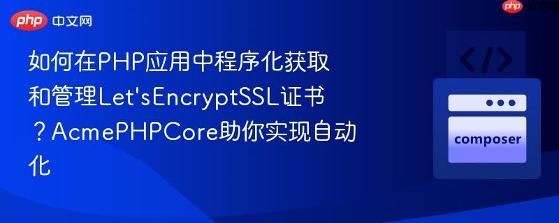 如何在PHP应用中程序化获取和管理Let’sEncryptSSL证书?AcmePHPCore助你实现自动化