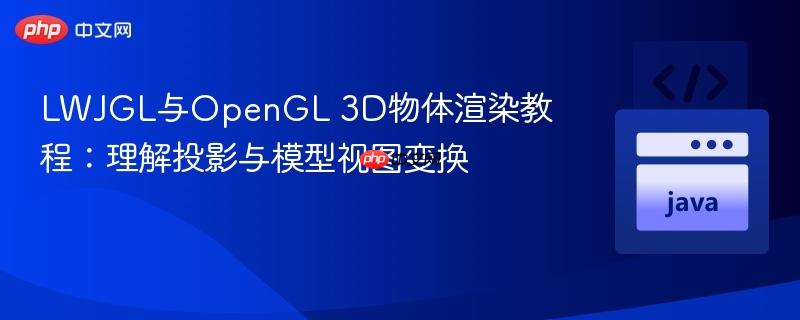 LWJGL与OpenGL 3D物体渲染教程:理解投影与模型视图变换