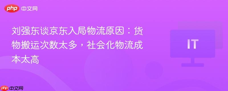刘强东谈京东入局物流原因:货物搬运次数太多,社会化物流成本太高