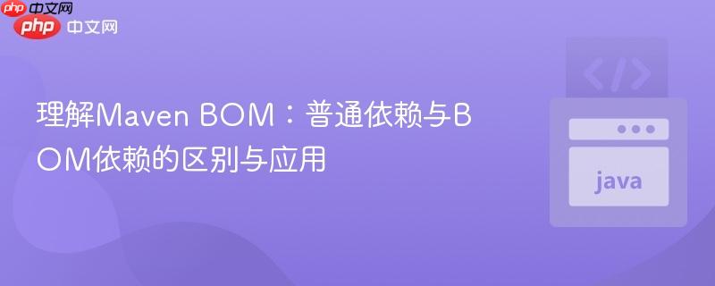 理解Maven BOM：普通依赖与BOM依赖的区别与应用