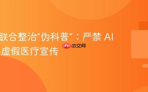 三部门联合整治“伪科普”：严禁 AI 滥用与虚假医疗宣传
