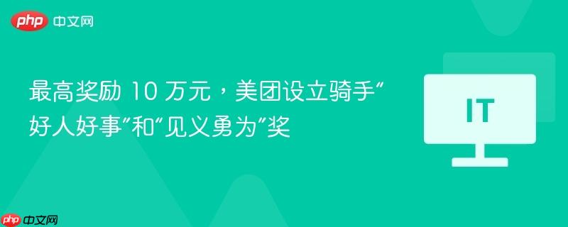 最高奖励 10 万元,美团设立骑手“好人好事”和“见义勇为”奖