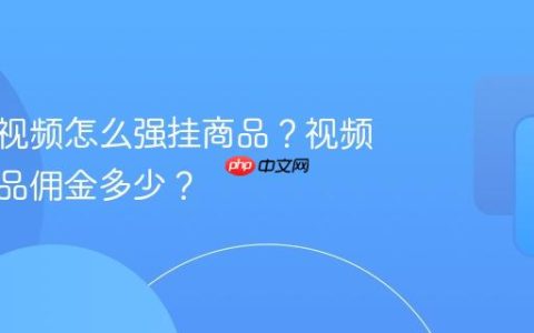 视频号视频怎么强挂商品？视频强挂商品佣金多少？