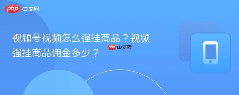 视频号视频怎么强挂商品?视频强挂商品佣金多少?
