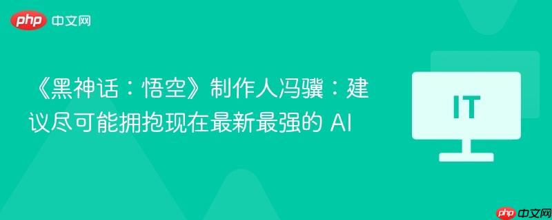 《黑神话:悟空》制作人冯骥:建议尽可能拥抱现在最新最强的 AI