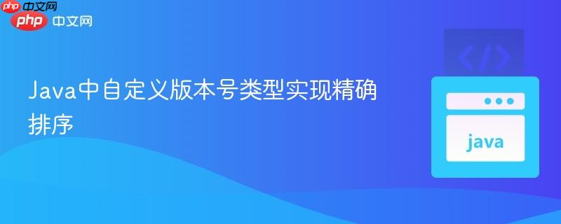 Java中自定义版本号类型实现精确排序