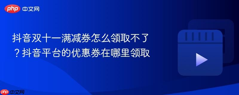 抖音双十一满减券怎么领取不了?抖音平台的优惠券在哪里领取