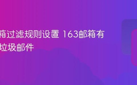 163邮箱过滤规则设置 163邮箱有效拦截垃圾邮件