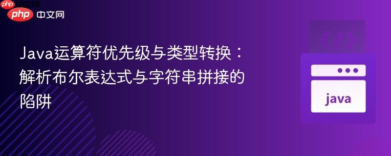 java运算符优先级与类型转换:解析布尔表达式与字符串拼接的陷阱