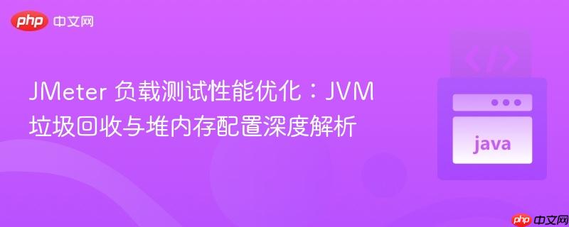 JMeter 负载测试性能优化:JVM 垃圾回收与堆内存配置深度解析