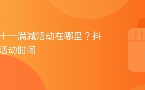 抖音双十一满减活动在哪里？抖音满减活动时间
