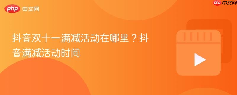 抖音双十一满减活动在哪里?抖音满减活动时间