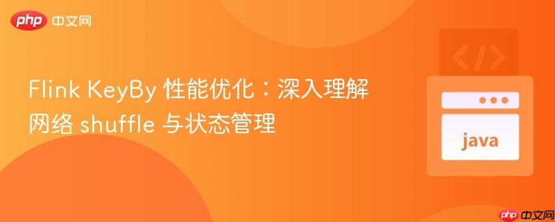 flink keyby 性能优化:深入理解网络 shuffle 与状态管理
