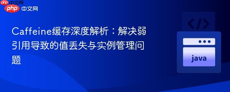 caffeine缓存深度解析:解决弱引用导致的值丢失与实例管理问题