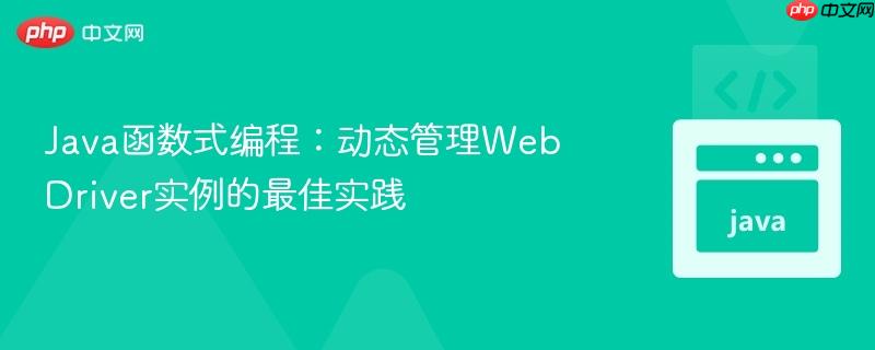 Java函数式编程:动态管理WebDriver实例的最佳实践