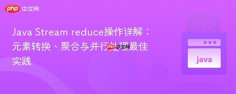 Java Stream reduce操作详解:元素转换、聚合与并行处理最佳实践
