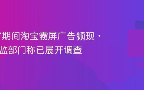 “双 11”期间淘宝霸屏广告频现，杭州市监部门称已展开调查