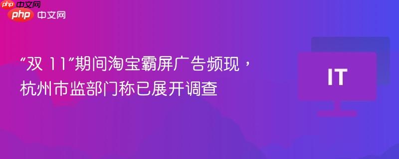 “双 11”期间淘宝霸屏广告频现,杭州市监部门称已展开调查