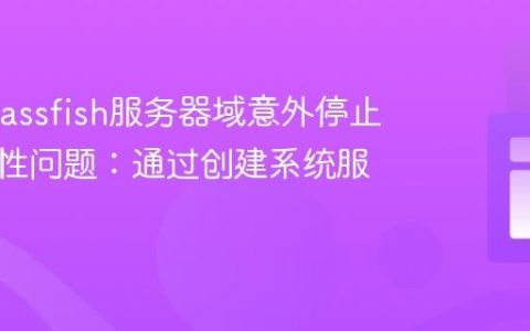 解决Glassfish服务器域意外停止的稳定性问题：通过创建系统服务实现