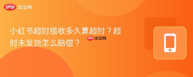小红书超时揽收多久算超时?超时未发货怎么赔偿?