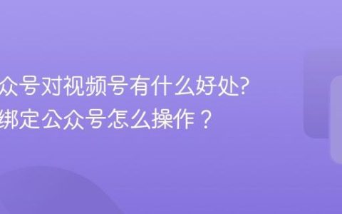 绑定公众号对视频号有什么好处?视频号绑定公众号怎么操作？