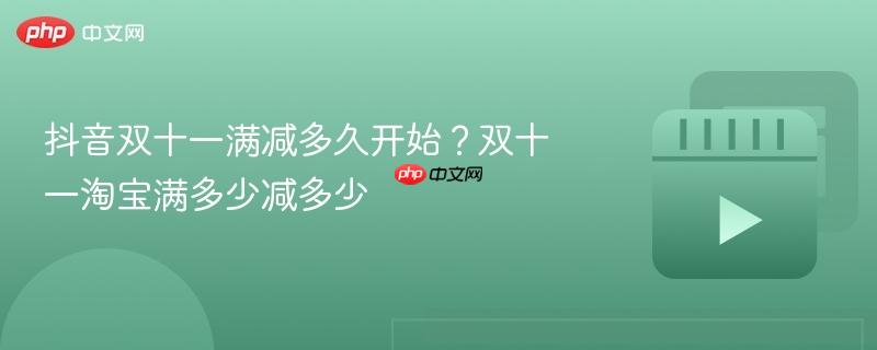 抖音双十一满减多久开始?双十一淘宝满多少减多少