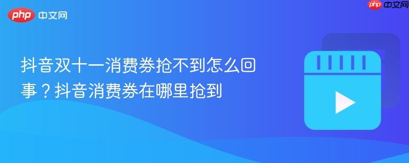 抖音双十一消费券抢不到怎么回事?抖音消费券在哪里抢到