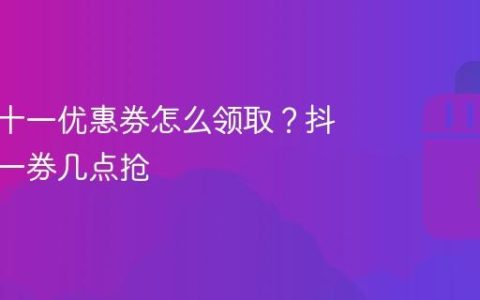 抖音双十一优惠券怎么领取？抖音双十一券几点抢