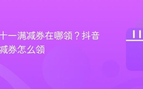 抖音双十一满减券在哪领？抖音平台满减券怎么领