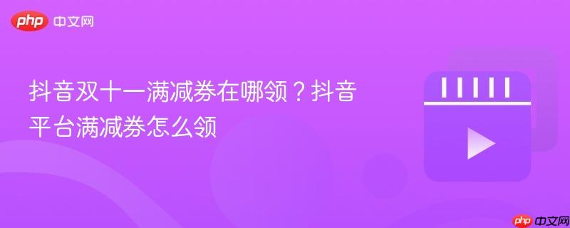 抖音双十一满减券在哪领?抖音平台满减券怎么领