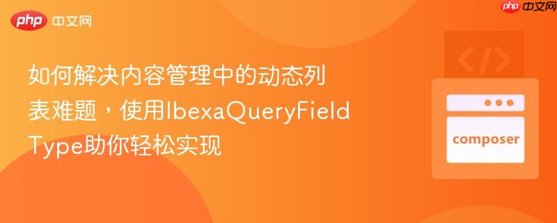 如何解决内容管理中的动态列表难题,使用ibexaqueryfieldtype助你轻松实现