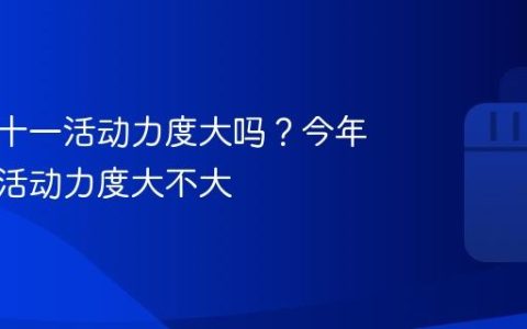 抖音双十一活动力度大吗？今年双十一活动力度大不大