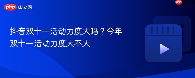 抖音双十一活动力度大吗?今年双十一活动力度大不大