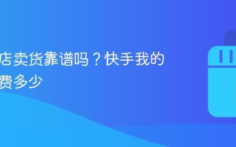 快手小店卖货靠谱吗？快手我的小店收费多少
