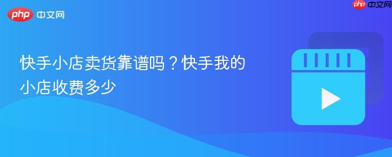快手小店卖货靠谱吗？快手我的小店收费多少