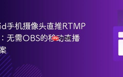 Android手机摄像头直推RTMP服务器：无需OBS的移动直播解决方案