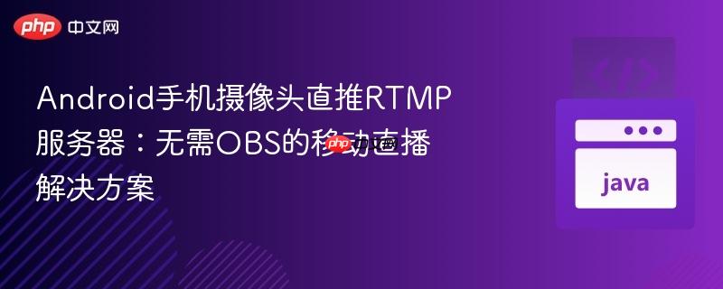 Android手机摄像头直推RTMP服务器:无需OBS的移动直播解决方案