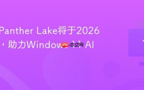 英特尔Panther Lake将于2026年到来，助力Windows 11 AI体验
