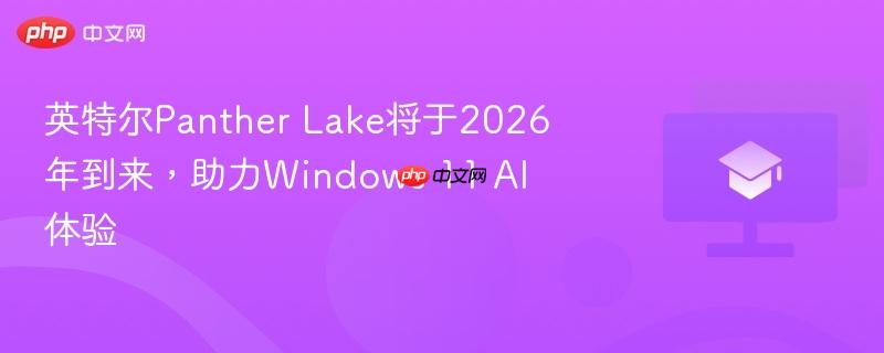 英特尔Panther Lake将于2026年到来,助力Windows 11 AI体验