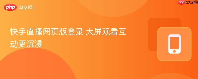 快手直播网页版登录 大屏观看互动更沉浸