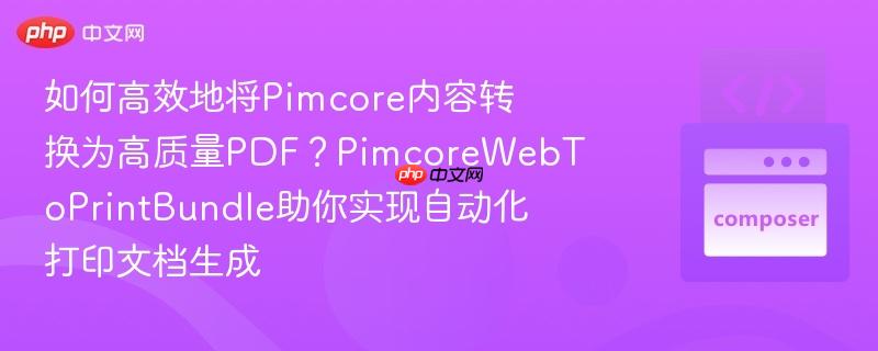 如何高效地将pimcore内容转换为高质量pdf?pimcorewebtoprintbundle助你实现自动化打印文档生成
