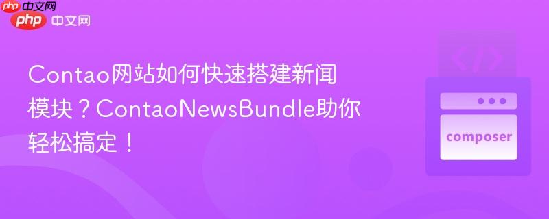 contao网站如何快速搭建新闻模块?contaonewsbundle助你轻松搞定!